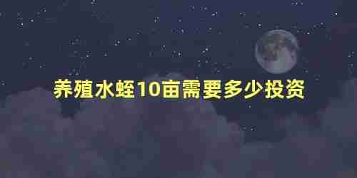 养水蛭一亩投资多少(水蛭养殖10亩成本)